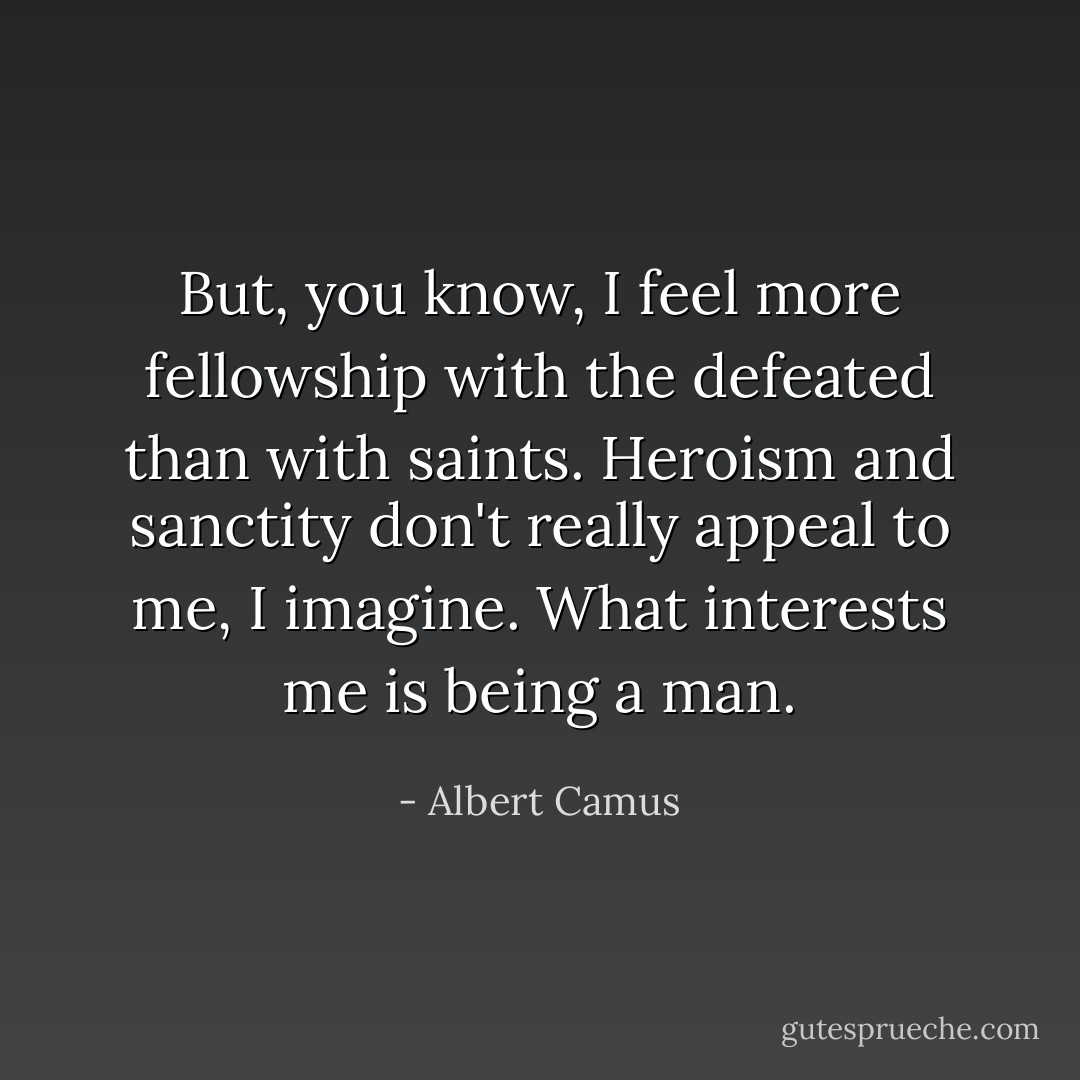 But, you know, I feel more fellowship with the defeated than with saints. Heroism and sanctity don't really appeal to me, I imagine. What interests me is being a man. - Albert Camus