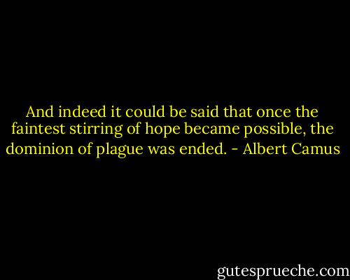 And indeed it could be said that once the faintest stirring of hope became possible, the dominion of plague was ended. - Albert Camus