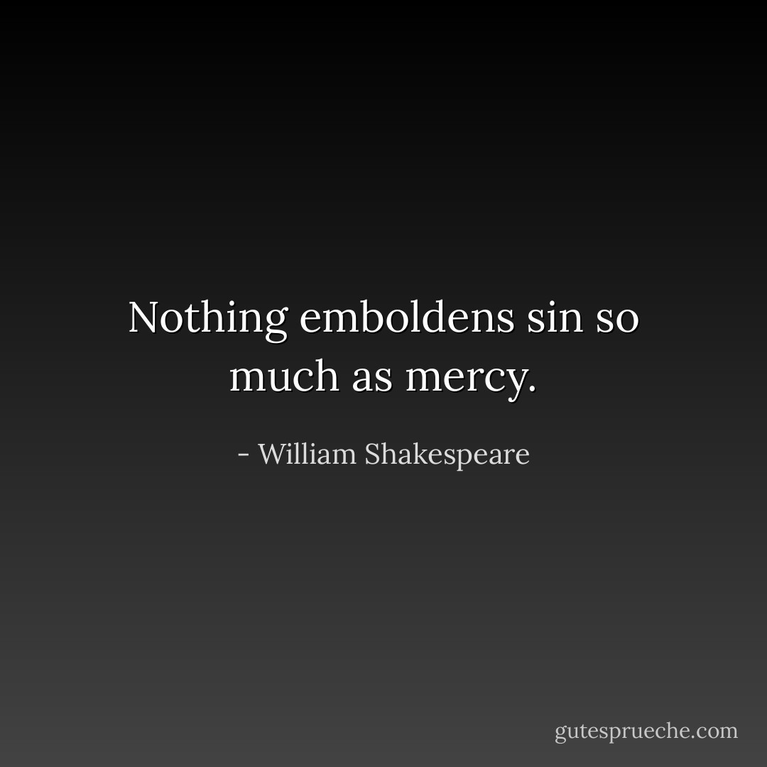 Nothing emboldens sin so much as mercy. - William Shakespeare