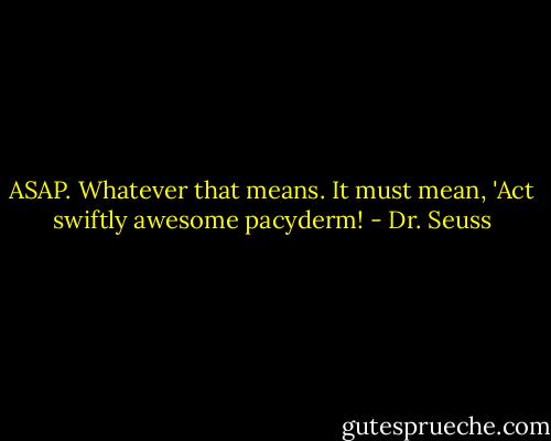 ASAP. Whatever that means. It must mean, 'Act swiftly awesome pacyderm! - Dr. Seuss