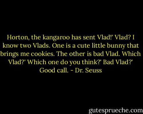 Horton, the kangaroo has sent Vlad!'<br />Vlad? I know two Vlads. One is a cute little bunny that brings me cookies. The other is bad Vlad. Which Vlad?'<br />Which one do you think?'<br />Bad Vlad?'<br />Good call. - Dr. Seuss