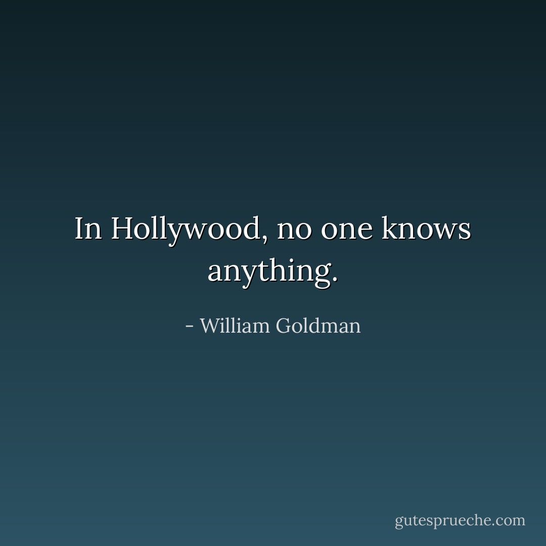 In Hollywood, no one knows anything. - William Goldman