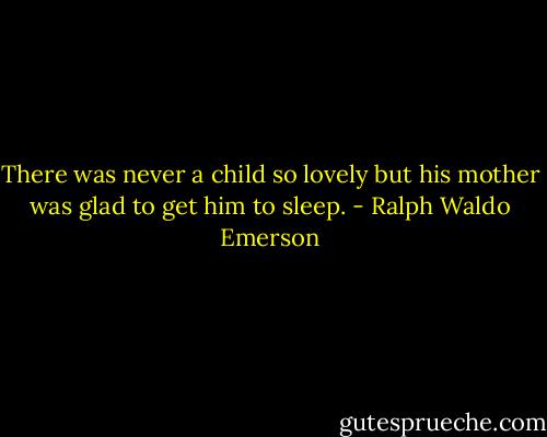 There was never a child so lovely but his mother was glad to get him to sleep. - Ralph Waldo Emerson