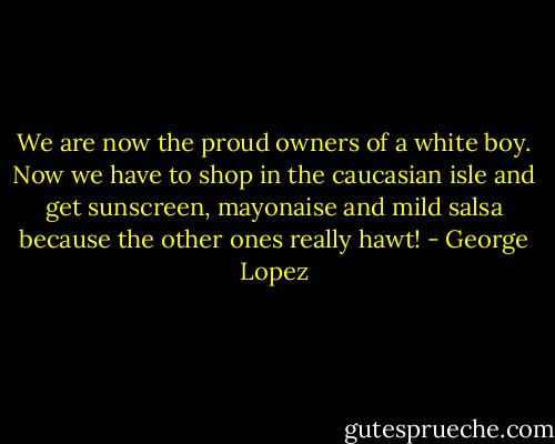 We are now the proud owners of a white boy. Now we have to shop in the caucasian isle and get sunscreen, mayonaise and mild salsa because the other ones really hawt! - George Lopez