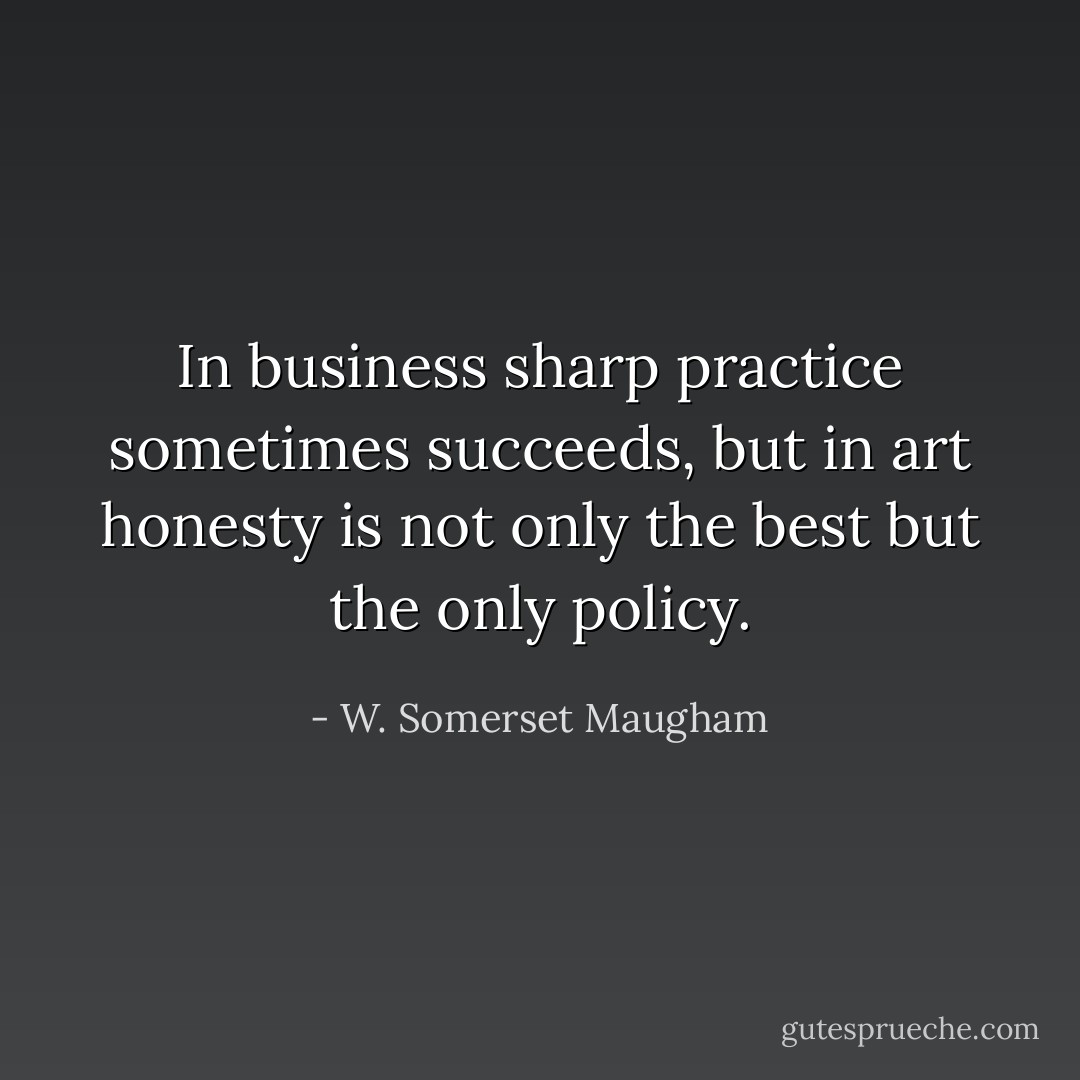 In business sharp practice sometimes succeeds, but in art honesty is not only the best but the only policy. - W. Somerset Maugham