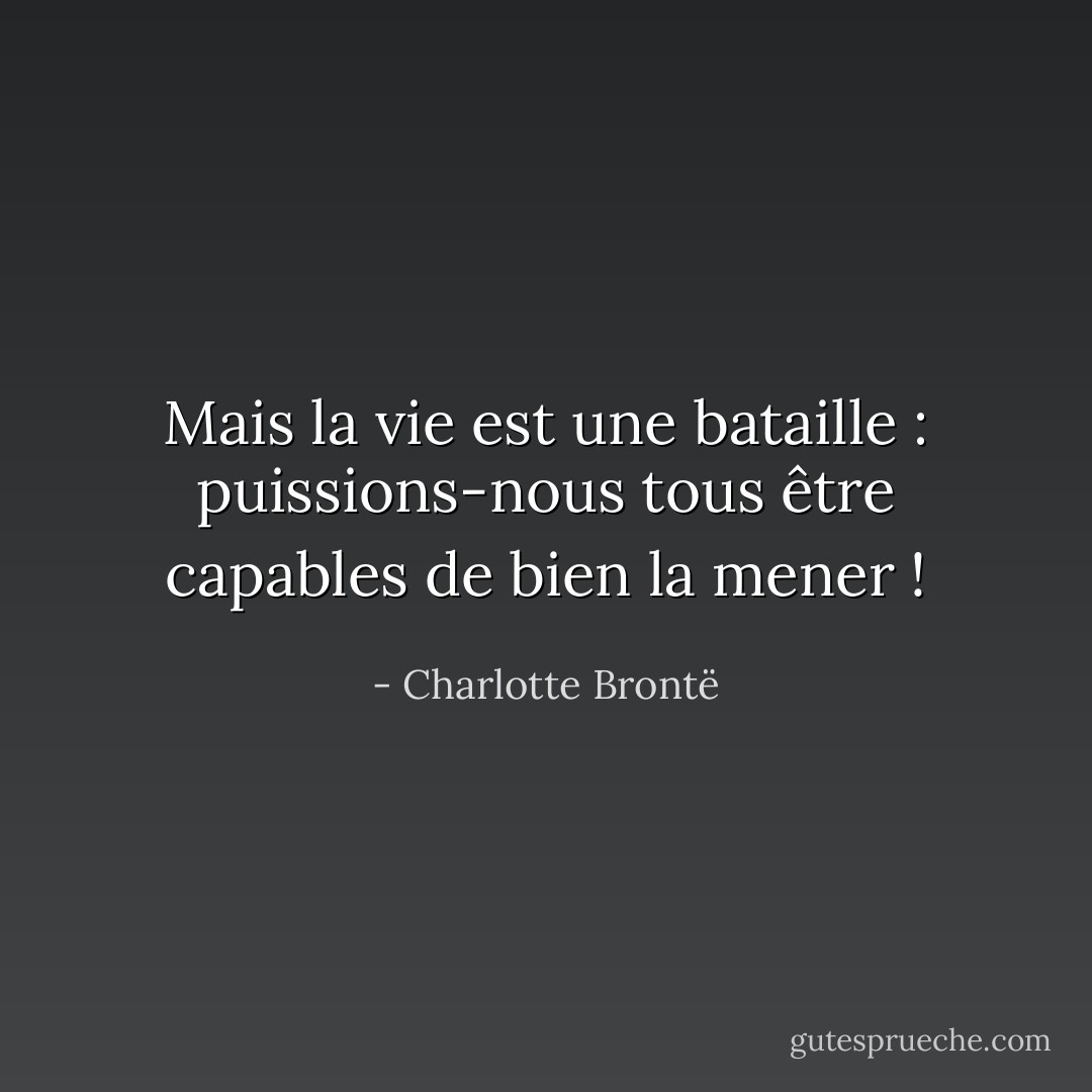 Mais la vie est une bataille : puissions-nous tous être capables de bien la mener ! - Charlotte Brontë