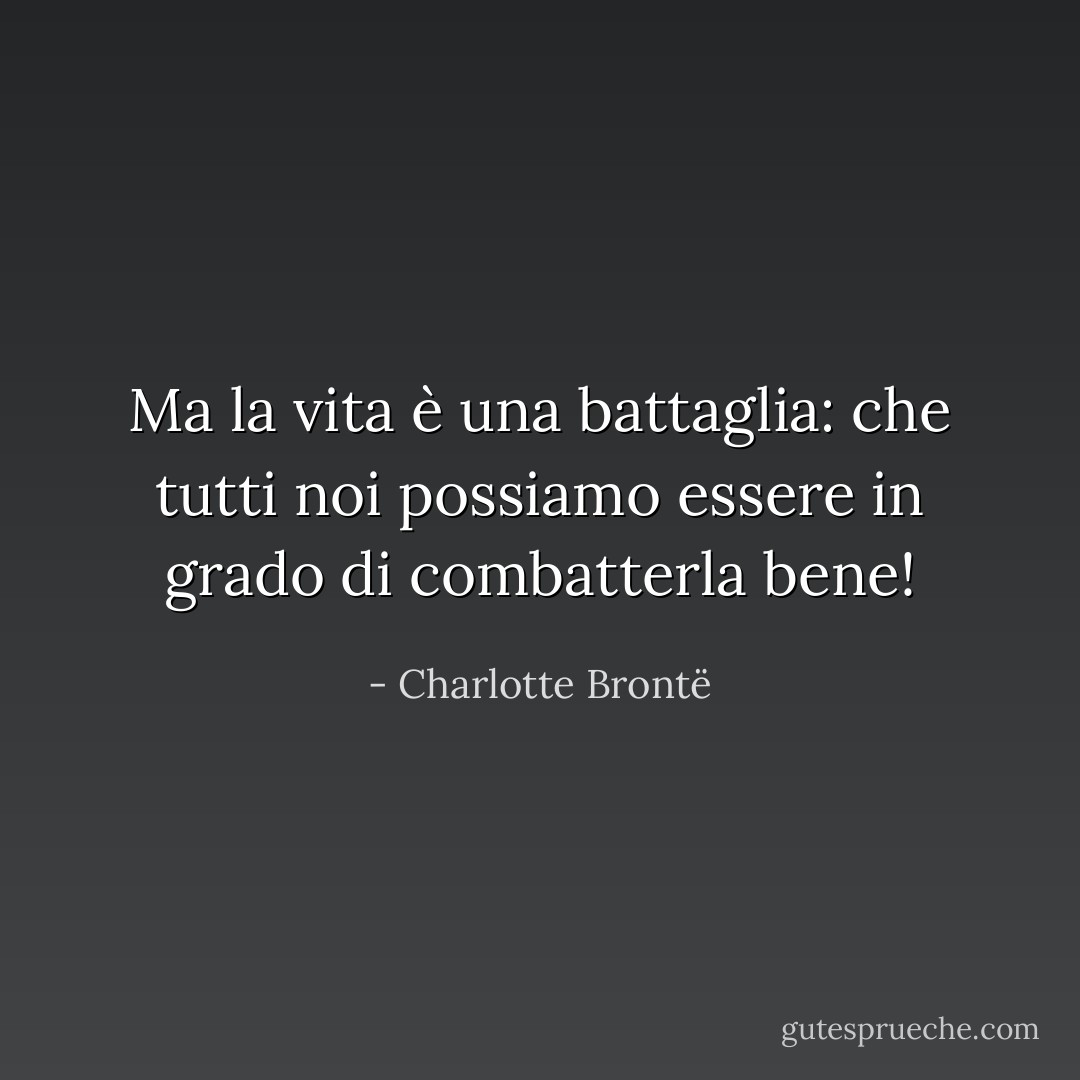 Ma la vita è una battaglia: che tutti noi possiamo essere in grado di combatterla bene! - Charlotte Brontë