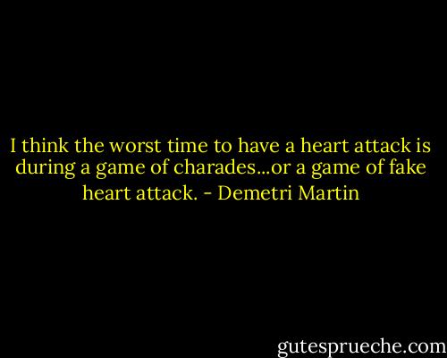 I think the worst time to have a heart attack is during a game of charades...or a game of fake heart attack. - Demetri Martin