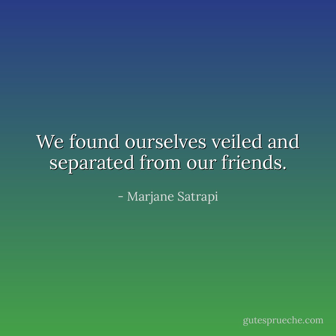We found ourselves veiled and separated from our friends. - Marjane Satrapi