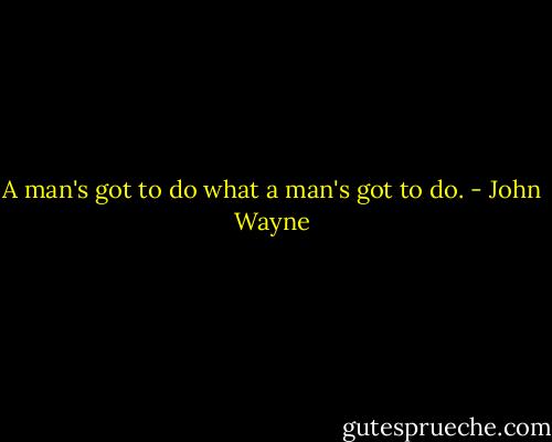 A man's got to do what a man's got to do. - John Wayne