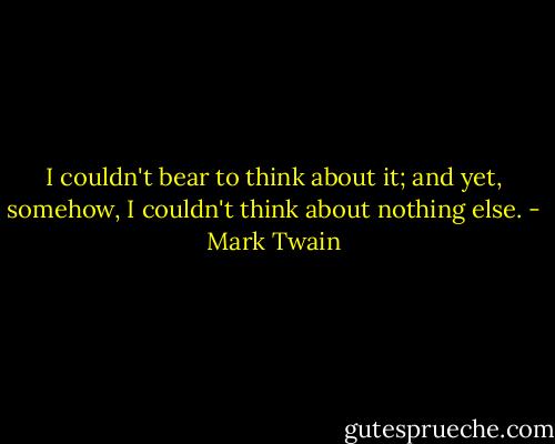I couldn't bear to think about it; and yet, somehow, I couldn't think about nothing else. - Mark Twain