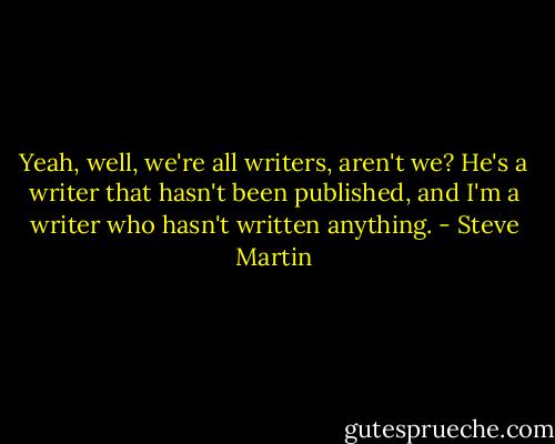 Yeah, well, we're all writers, aren't we? He's a writer that hasn't been published, and I'm a writer who hasn't written anything. - Steve Martin