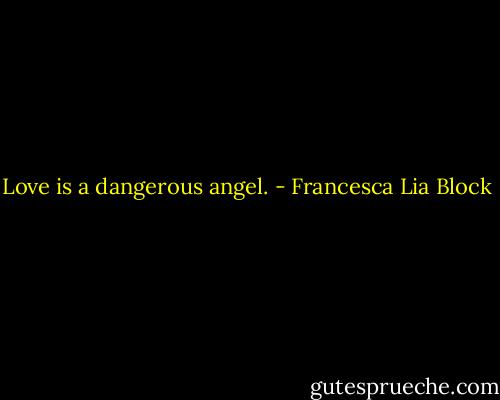 Love is a dangerous angel. - Francesca Lia Block