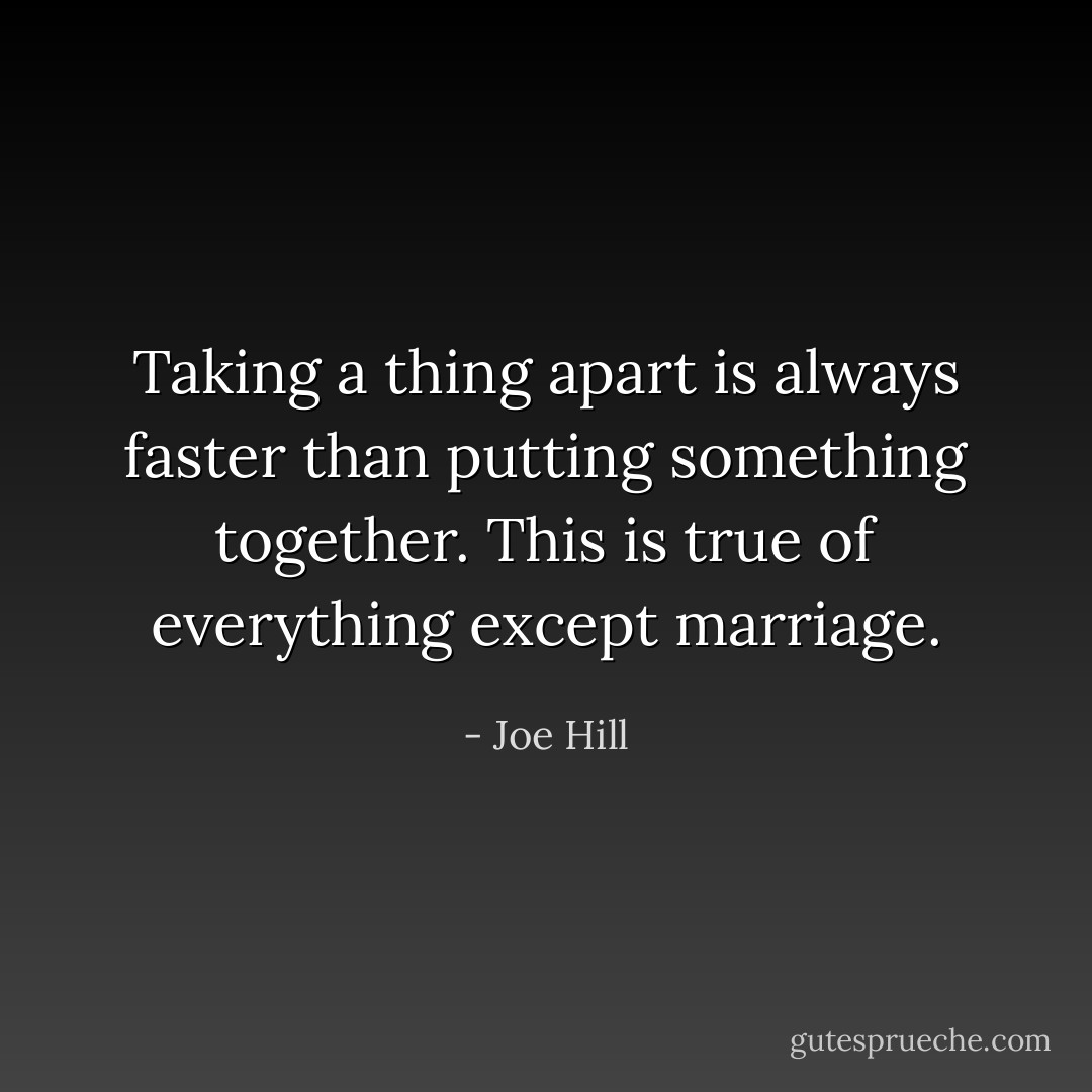 Taking a thing apart is always faster than putting something together. This is true of everything except marriage. - Joe Hill