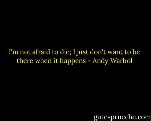 I'm not afraid to die; I just don't want to be there when it happens - Andy Warhol