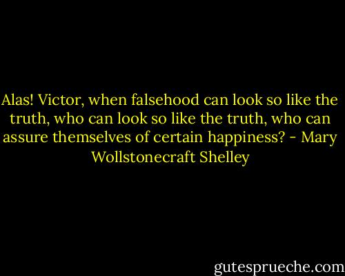 Alas! Victor, when falsehood can look so like the truth, who can look so like the truth, who can assure themselves of certain happiness? - Mary Wollstonecraft Shelley