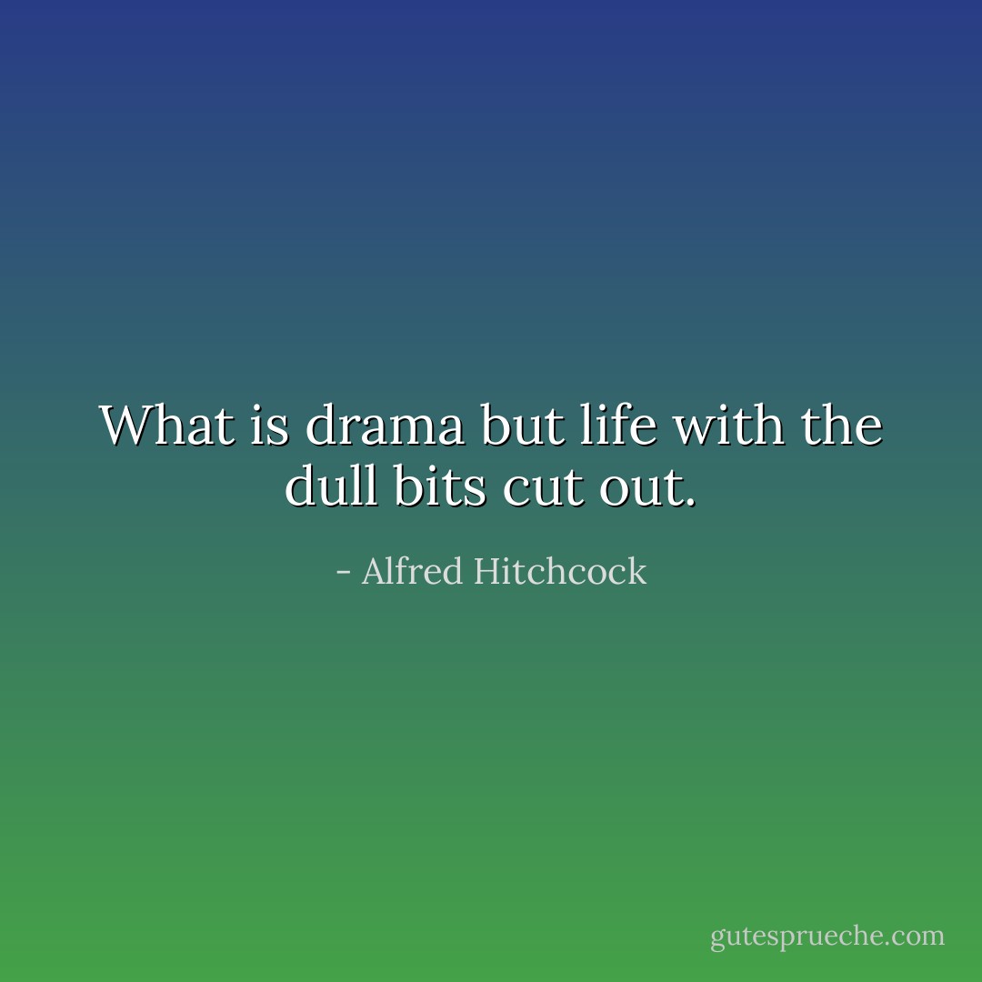 What is drama but life with the dull bits cut out. - Alfred Hitchcock