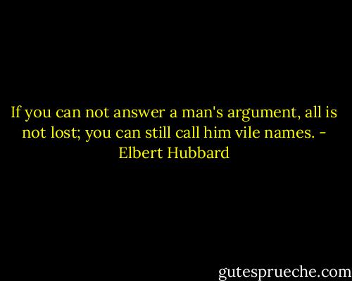 If you can not answer a man's argument, all is not lost; you can still call him vile names. - Elbert Hubbard