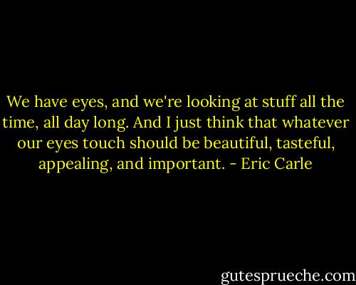 We have eyes, and we're looking at stuff all the time, all day long. And I just think that whatever our eyes touch should be beautiful, tasteful, appealing, and important. - Eric Carle