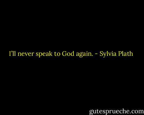 I’ll never speak to God again. - Sylvia Plath