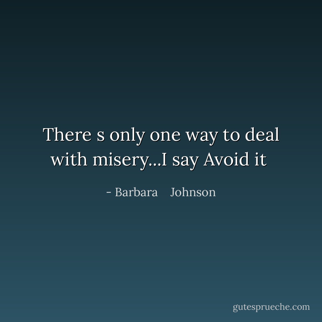There s only one way to deal with misery...I say Avoid it  - Barbara    Johnson