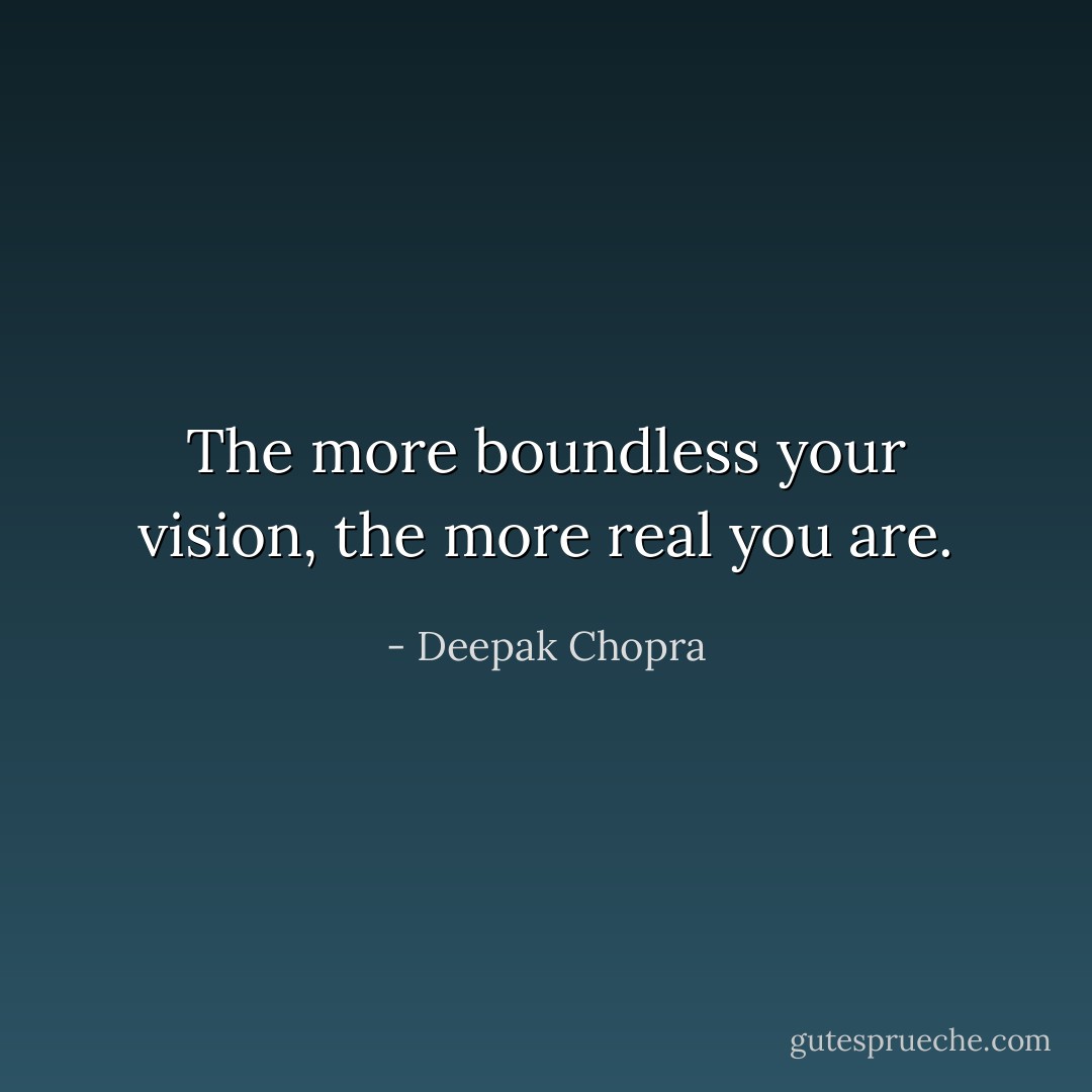 The more boundless your vision, the more real you are. - Deepak Chopra