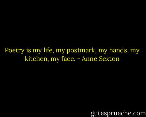 Poetry is my life, my postmark, my hands, my kitchen, my face. - Anne Sexton