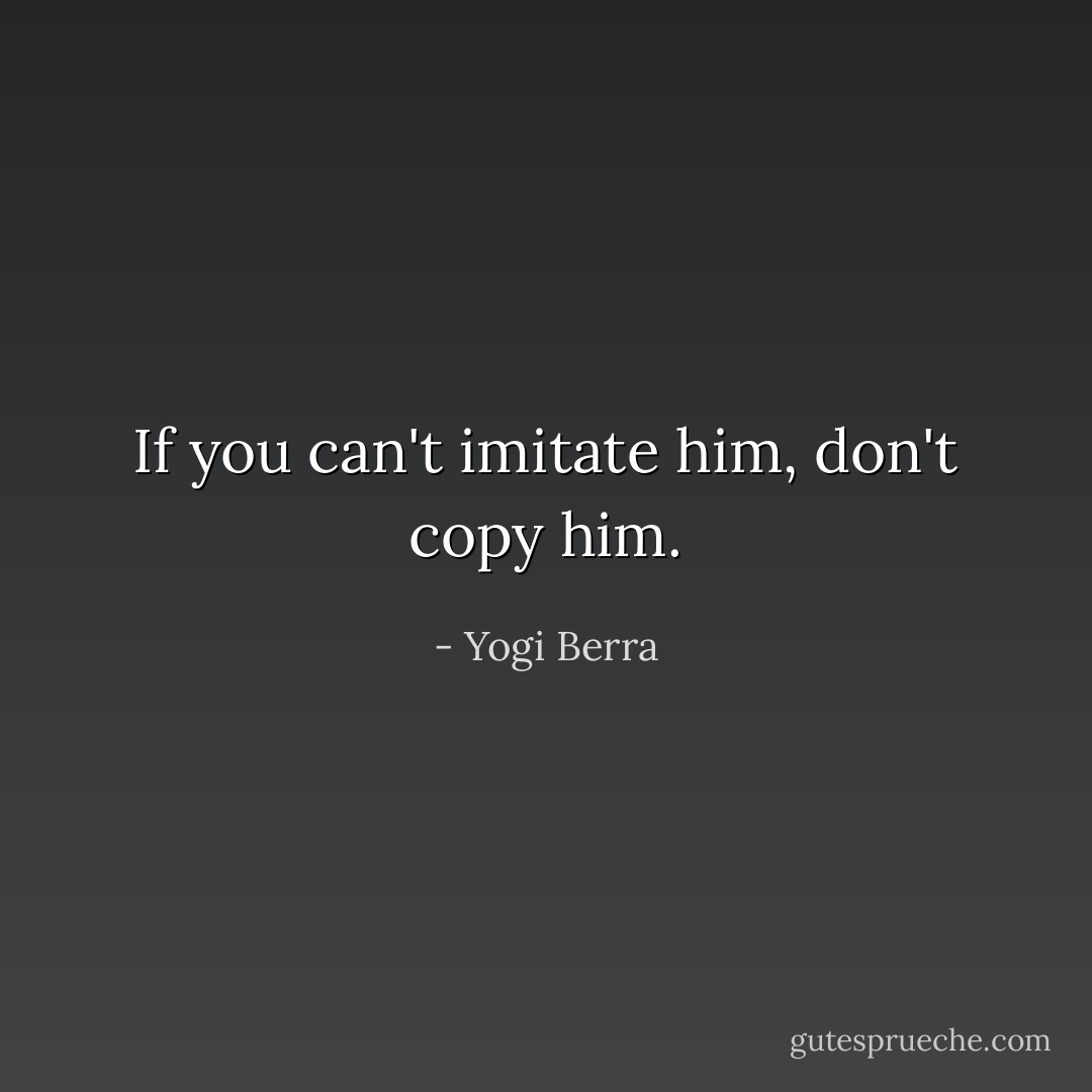 If you can't imitate him, don't copy him. - Yogi Berra
