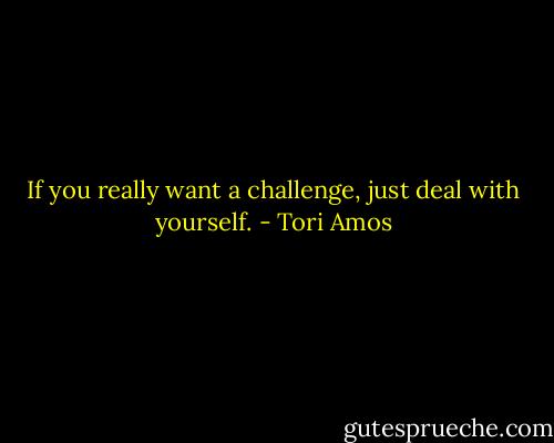 If you really want a challenge, just deal with yourself. - Tori Amos
