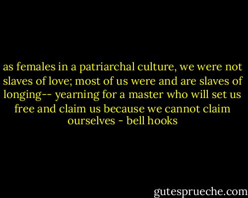 as females in a patriarchal culture, we were not slaves of love; most of us were and are slaves of longing-- yearning for a master who will set us free and claim us because we cannot claim ourselves - bell hooks
