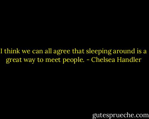 I think we can all agree that sleeping around is a great way to meet people. - Chelsea Handler
