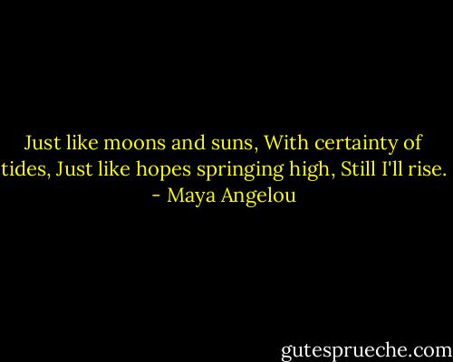 Just like moons and suns,<br />With certainty of tides,<br />Just like hopes springing high,<br />Still I'll rise. - Maya Angelou