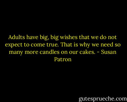 Adults have big, big wishes that we do not expect to come true. That is why we need so many more candles on our cakes. - Susan Patron