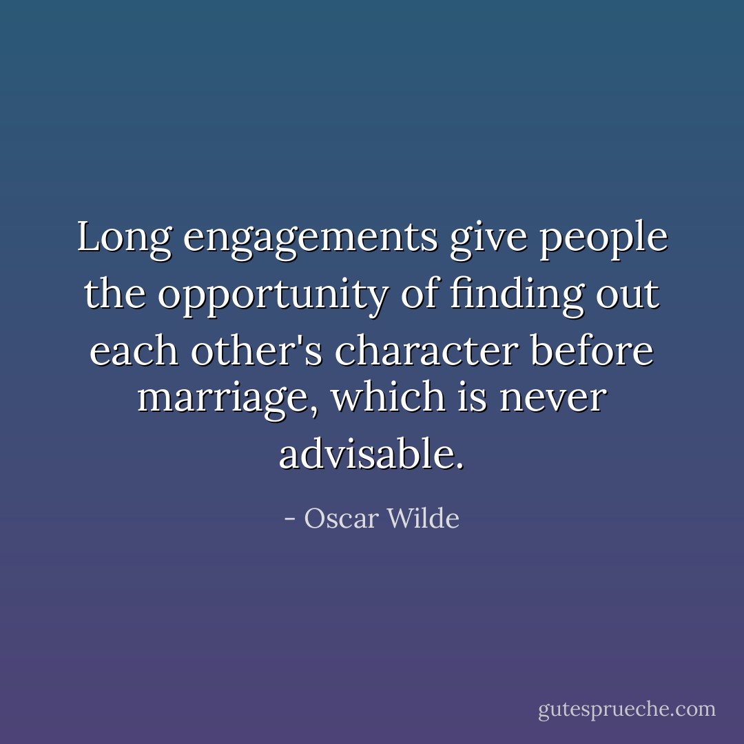 Long engagements give people the opportunity of finding out each other's character before marriage, which is never advisable. - Oscar Wilde