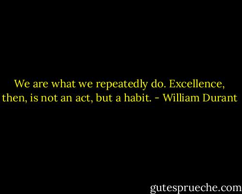 We are what we repeatedly do. Excellence, then, is not an act, but a habit. - William Durant
