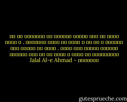 ماها تو این زندکی تنگمون هی پاهامون به هم میپیچه و رو سر و کولِ هم زمین میخوریم . و خیال میکنیم تقصیر اون یکیه . غافل از اینکه این زندگیمونه که تنگه و ماها رو به جون همدیگه میندازه - Jalal Al-e Ahmad