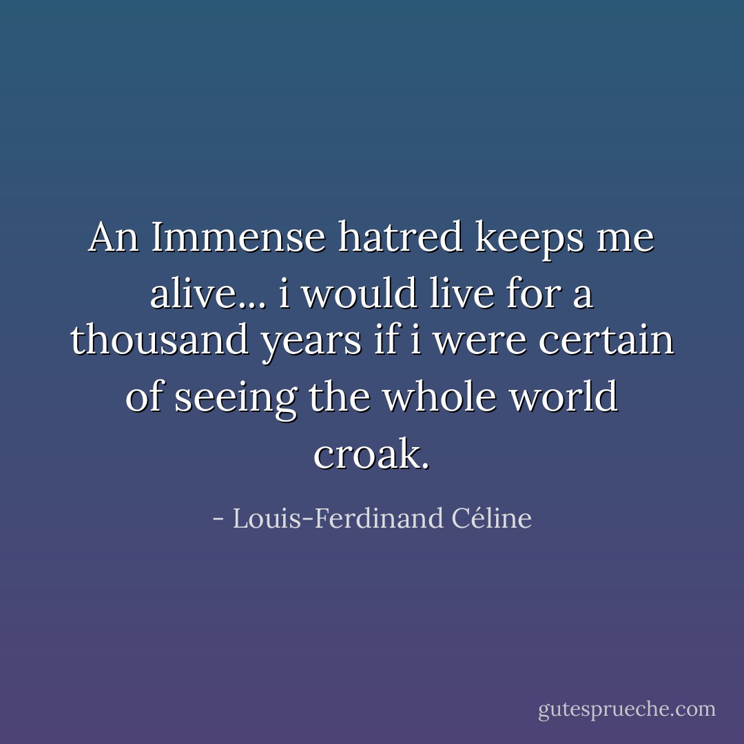 An Immense hatred keeps me alive... i would live for a thousand years if i were certain of seeing the whole world croak. - Louis-Ferdinand Céline