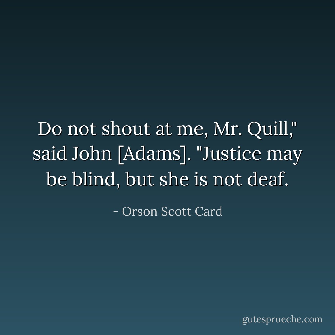 Do not shout at me, Mr. Quill," said John [Adams]. "Justice may be blind, but she is not deaf. - Orson Scott Card