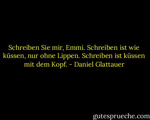 Schreiben Sie mir, Emmi. Schreiben ist wie küssen, nur ohne Lippen. Schreiben ist küssen mit dem Kopf. - Daniel Glattauer