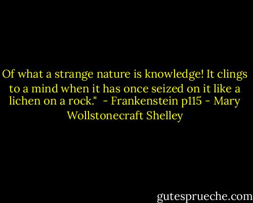 Of what a strange nature is knowledge! It clings to a mind when it has once seized on it like a lichen on a rock."<br /> - Frankenstein p115 - Mary Wollstonecraft Shelley