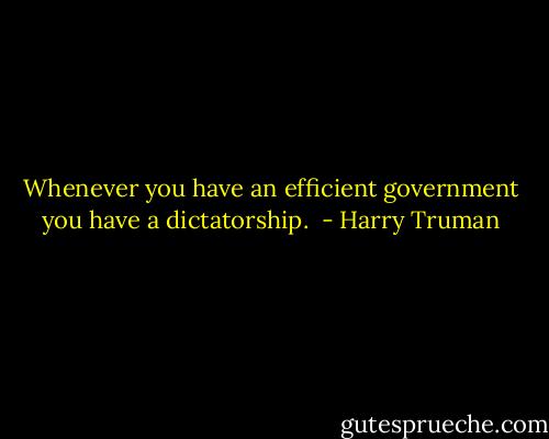 Whenever you have an efficient government you have a dictatorship.  - Harry Truman