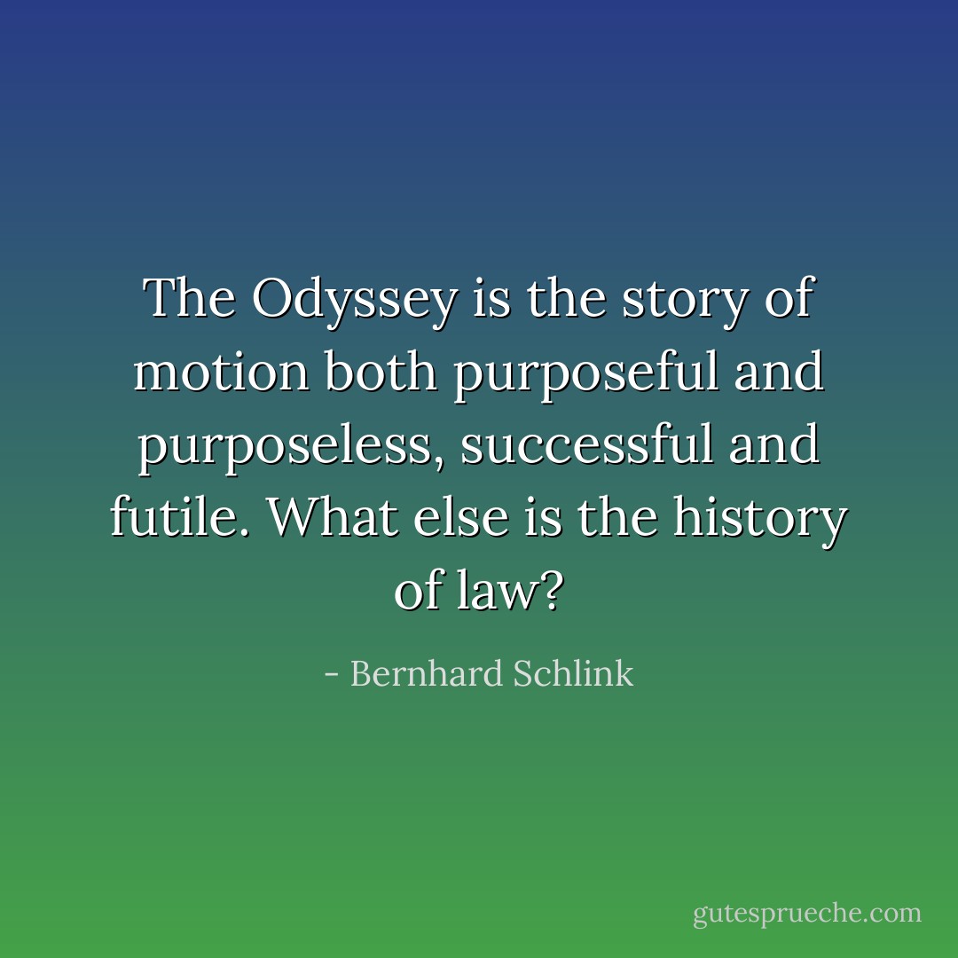 The Odyssey is the story of motion both purposeful and purposeless, successful and futile. What else is the history of law? - Bernhard Schlink