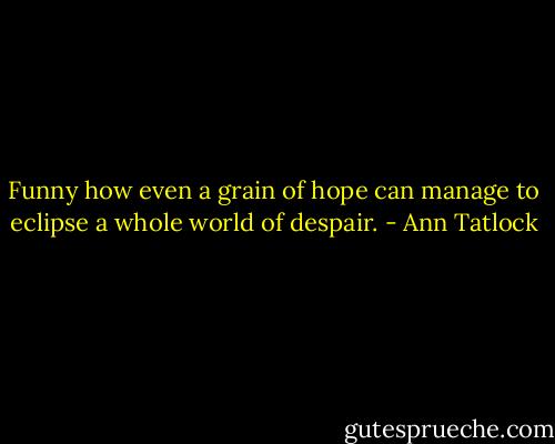 Funny how even a grain of hope can manage to eclipse a whole world of despair. - Ann Tatlock