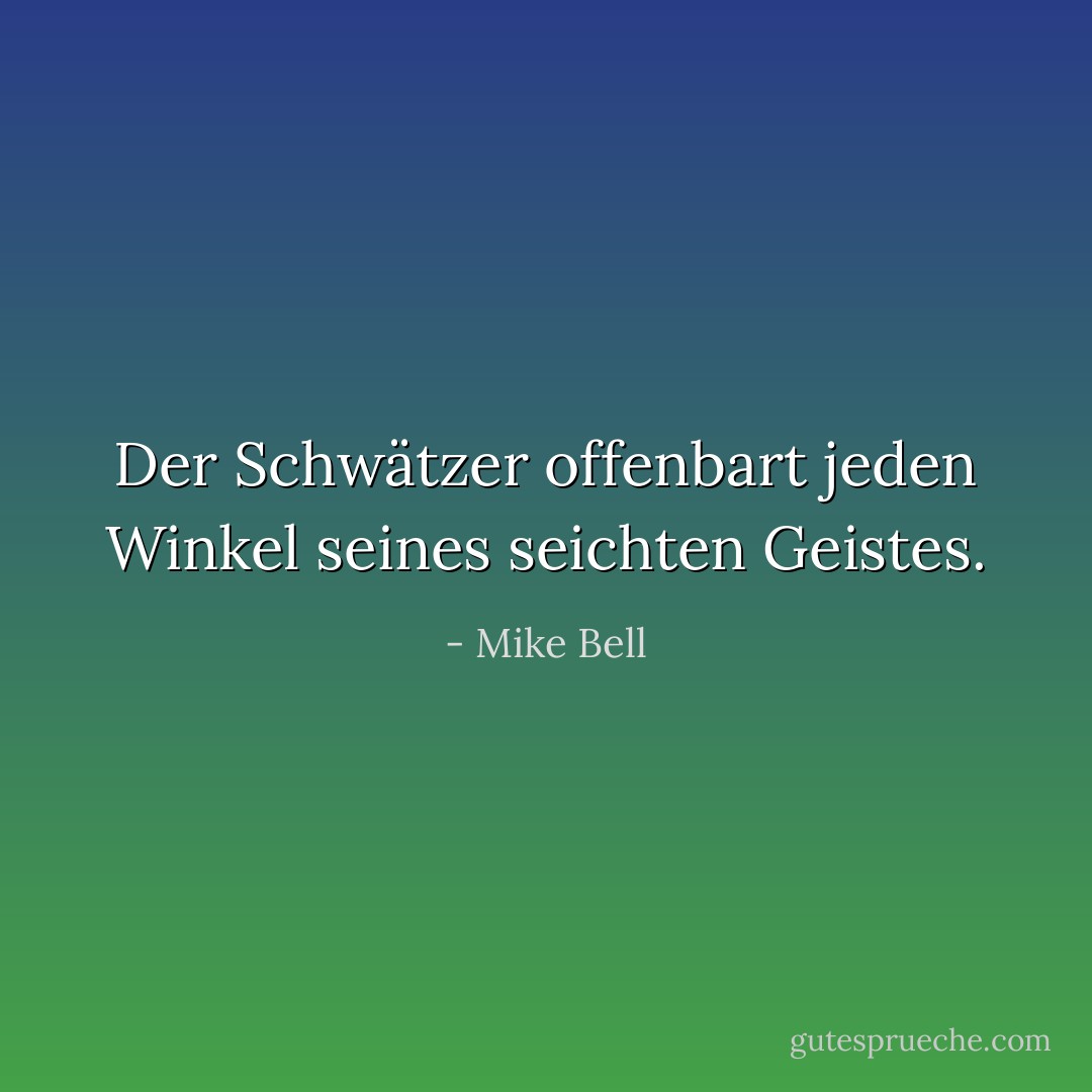 Der Schwätzer offenbart jeden Winkel seines seichten Geistes. - Mike Bell<