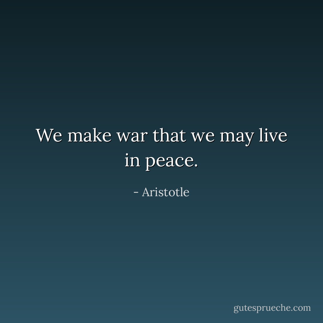 We make war that we may live in peace. - Aristotle