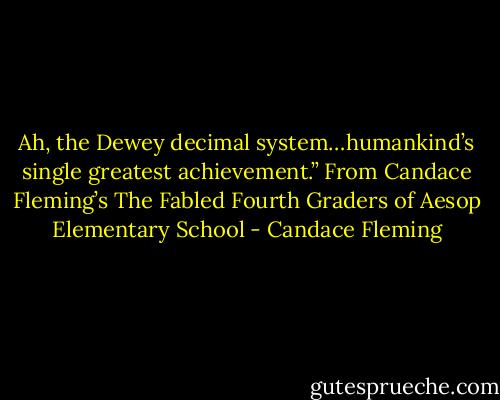Ah, the Dewey decimal system…humankind’s single greatest achievement.” From Candace Fleming’s The Fabled Fourth Graders of Aesop Elementary School - Candace Fleming