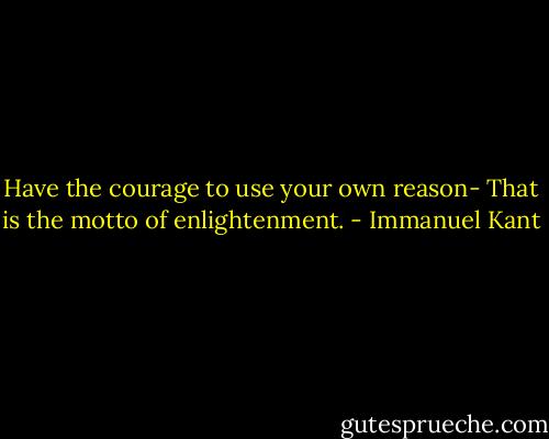 Have the courage to use your own reason- That is the motto of enlightenment. - Immanuel Kant
