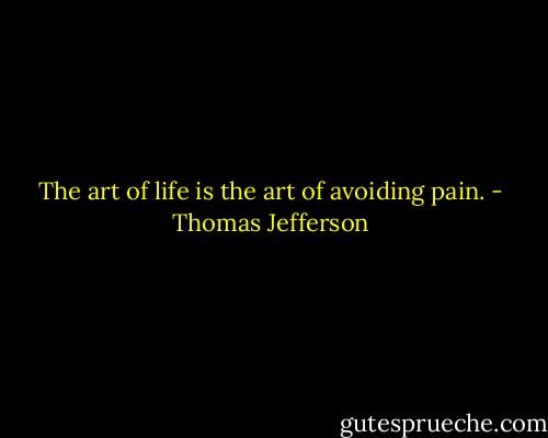 The art of life is the art of avoiding pain. - Thomas Jefferson