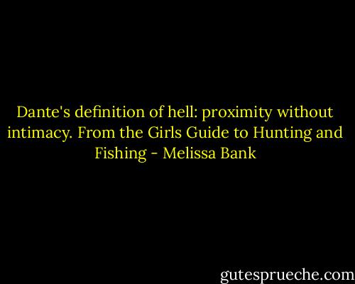 Dante's definition of hell: proximity without intimacy. From the Girls Guide to Hunting and Fishing - Melissa Bank