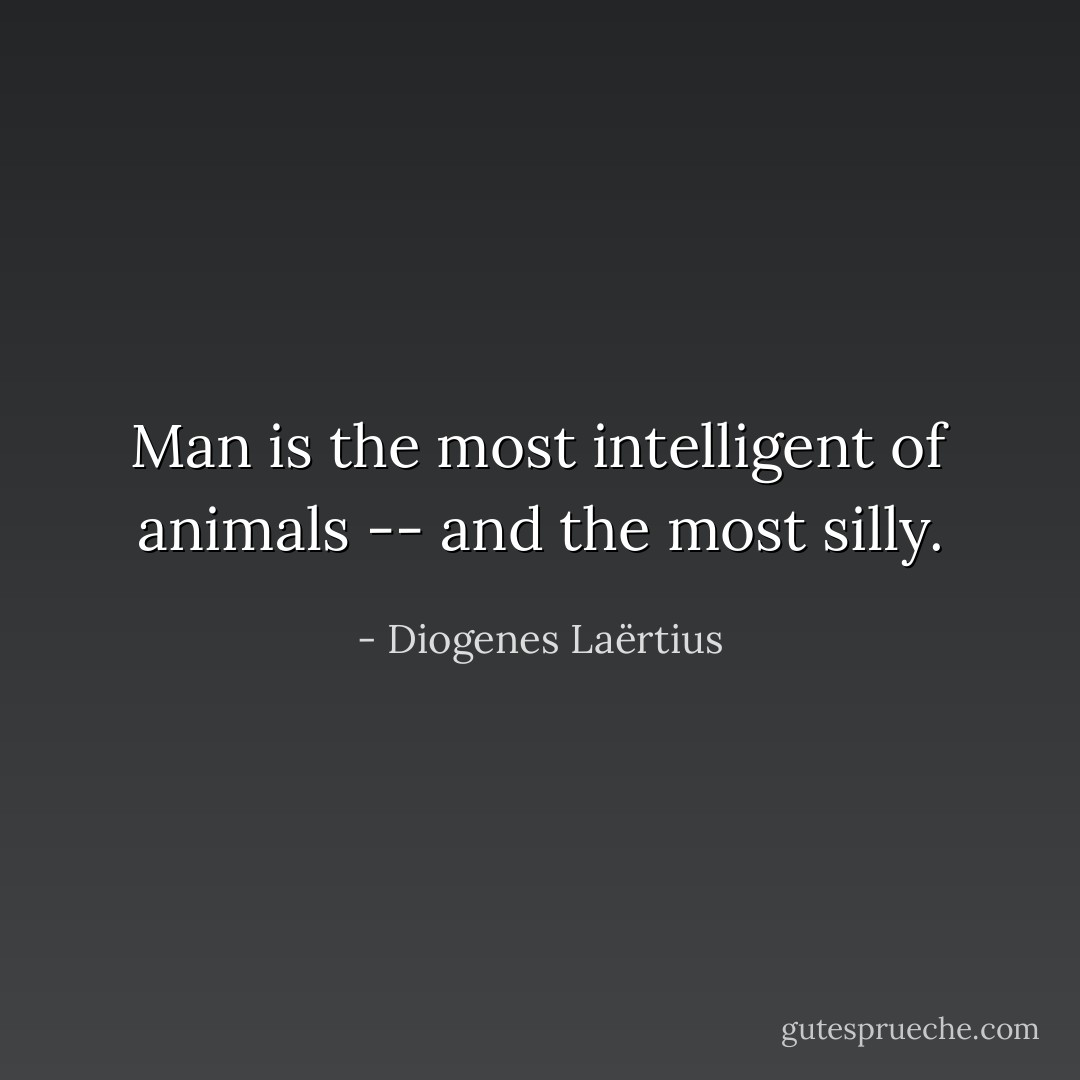 Man is the most intelligent of animals -- and the most silly. - Diogenes Laërtius